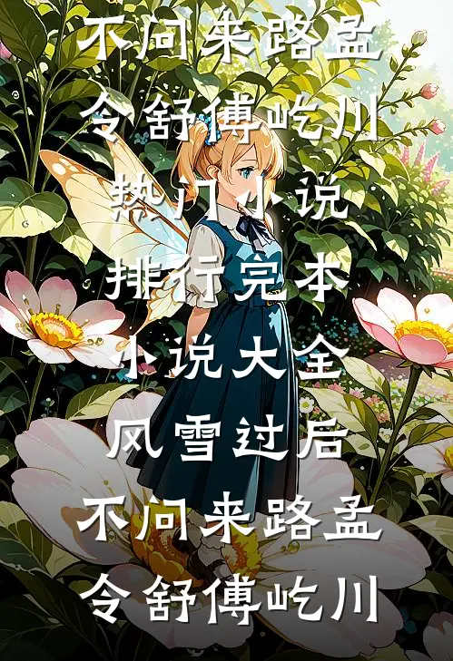 风雪过后，不问来路孟令舒傅屹川热门小说排行_完本小说大全风雪过后，不问来路孟令舒傅屹川