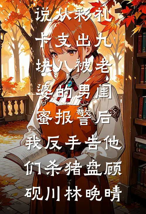 从彩礼卡支出九块八被老婆的男闺蜜报警后，我反手告他们杀猪盘顾砚川林晚晴最新免费小说_最新推荐小说从彩礼卡支出九块八被老婆的男闺蜜报警后，我反手告他们杀猪盘(顾砚川林晚晴)