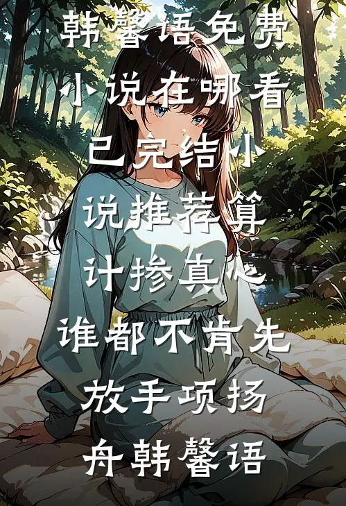 算计掺真心，谁都不肯先放手(项扬舟韩馨语)免费小说在哪看_已完结小说推荐算计掺真心，谁都不肯先放手项扬舟韩馨语