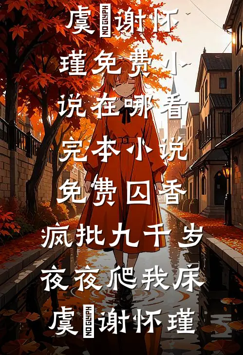囚香：疯批九千岁夜夜爬我床(虞妱谢怀瑾)免费小说在哪看_完本小说免费囚香：疯批九千岁夜夜爬我床(虞妱谢怀瑾)