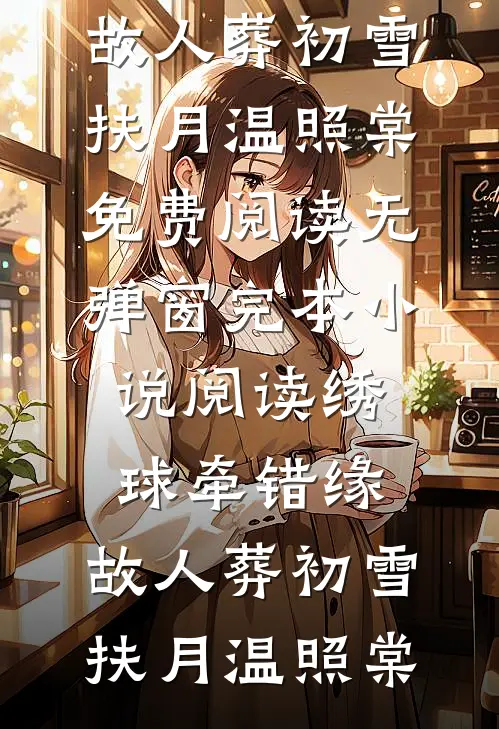 绣球牵错缘，故人葬初雪(扶月温照棠)免费阅读无弹窗_完本小说阅读绣球牵错缘，故人葬初雪扶月温照棠