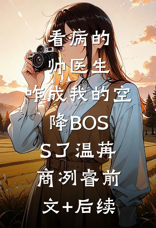 看病的帅医生，咋成我的空降BOSS了温苒商冽睿前文+后续
