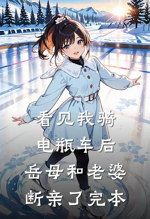 看见我骑电瓶车后，岳母和老婆断亲了完本