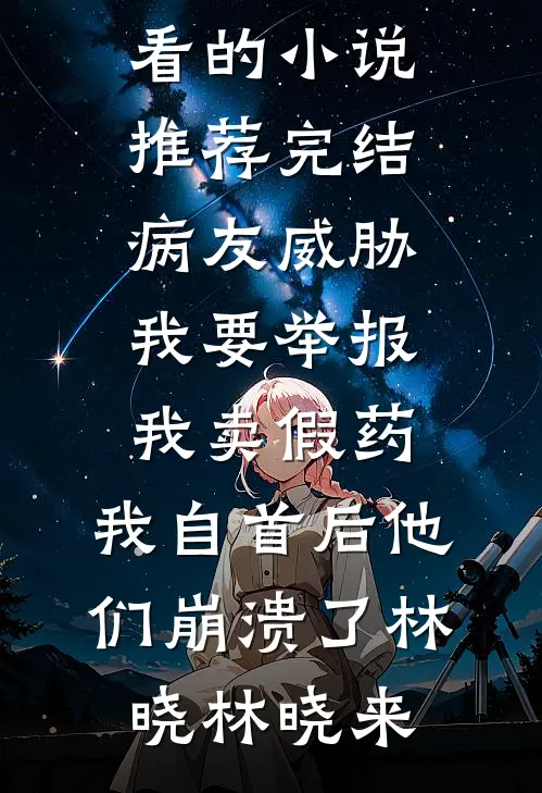 病友威胁我要举报我卖假药，我自首后他们崩溃了(林晓林晓来)最新章节列表_好看的小说推荐完结病友威胁我要举报我卖假药，我自首后他们崩溃了(林晓林晓来)