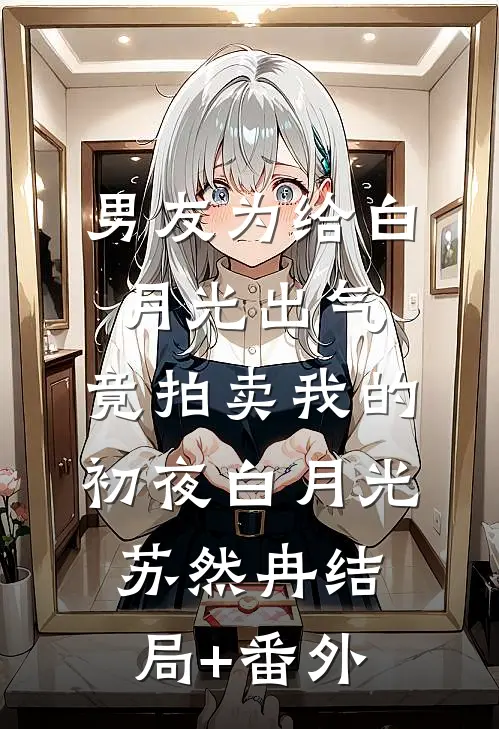 男友为给白月光出气，竟拍卖我的初夜白月光苏然冉结局+番外