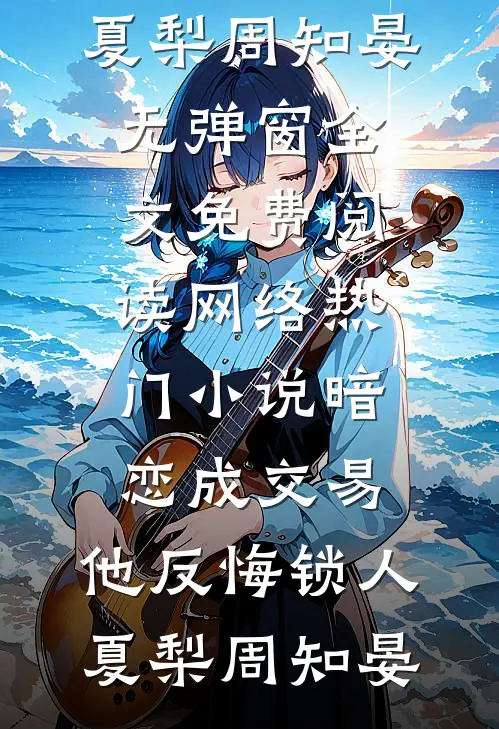 暗恋成交易，他反悔锁人夏梨周知晏无弹窗全文免费阅读_网络热门小说暗恋成交易，他反悔锁人(夏梨周知晏)