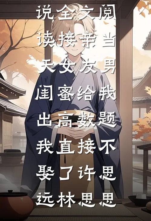 接亲当天女友男闺蜜给我出高数题，我直接不娶了(许思远林思思)完整版免费阅读_免费小说全文阅读接亲当天女友男闺蜜给我出高数题，我直接不娶了(许思远林思思)