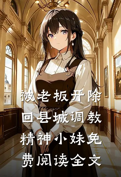被老板开除，回县城调教精神小妹免费阅读全文
