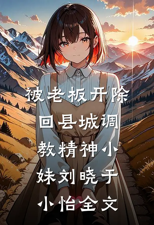 被老板开除，回县城调教精神小妹刘晓于小怡全文