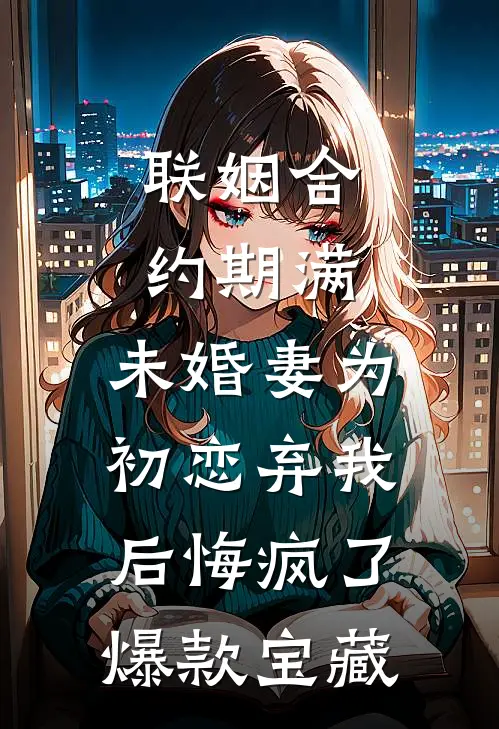 联姻合约期满，未婚妻为初恋弃我后悔疯了爆款宝藏