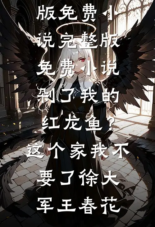 剁了我的红龙鱼？这个家我不要了(徐大军王春花)完结版免费小说_完整版免费小说剁了我的红龙鱼？这个家我不要了(徐大军王春花)