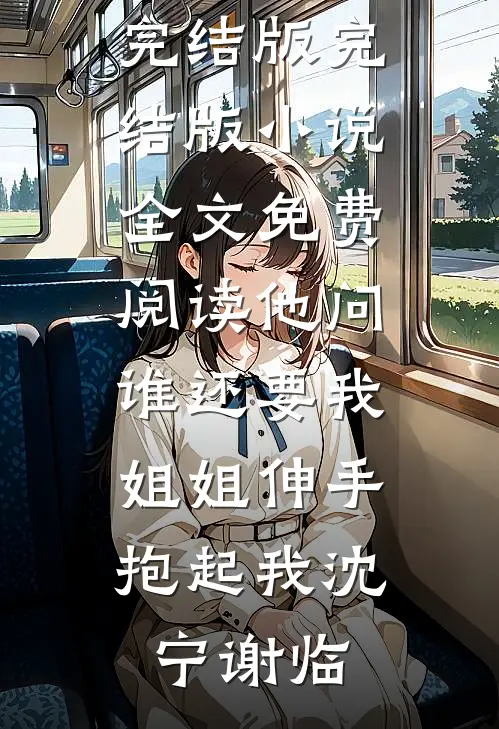 他问谁还要我，姐姐伸手抱起我(沈宁谢临)小说完结版_完结版小说全文免费阅读他问谁还要我，姐姐伸手抱起我沈宁谢临