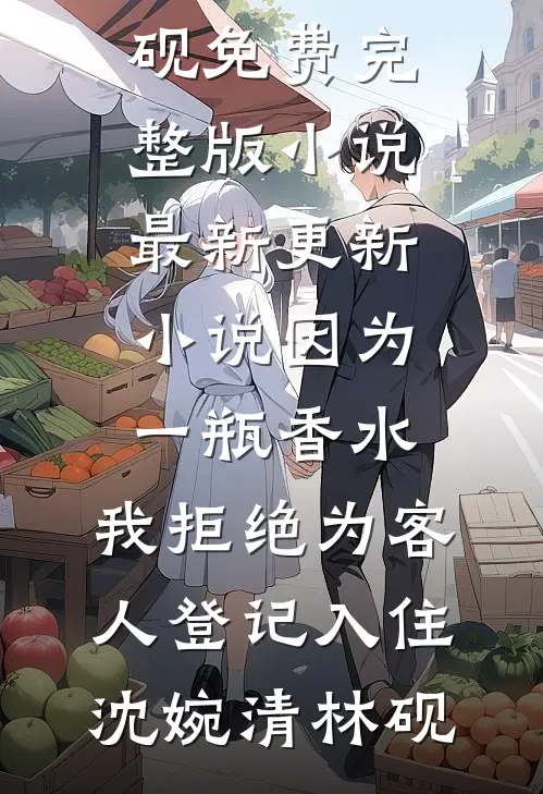 因为一瓶香水，我拒绝为客人登记入住(沈婉清林砚)免费完整版小说_最新更新小说因为一瓶香水，我拒绝为客人登记入住沈婉清林砚