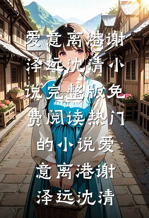 爱意离港谢泽远沈清小说完整版免费阅读_热门的小说爱意离港(谢泽远沈清)
