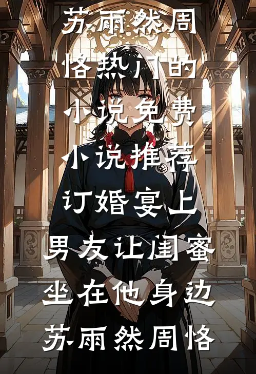 订婚宴上，男友让闺蜜坐在他身边苏雨然周恪热门的小说_免费小说推荐订婚宴上，男友让闺蜜坐在他身边苏雨然周恪