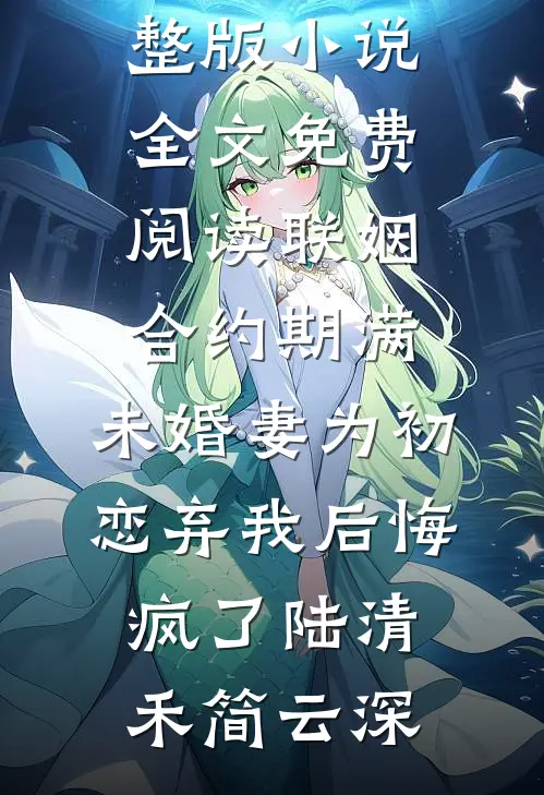 联姻合约期满，未婚妻为初恋弃我后悔疯了陆清禾简云深完本小说免费_完整版小说全文免费阅读联姻合约期满，未婚妻为初恋弃我后悔疯了陆清禾简云深