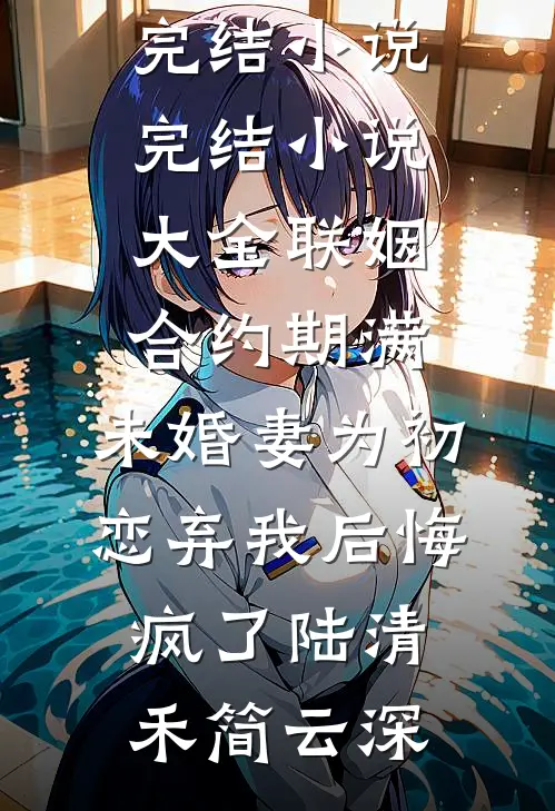 联姻合约期满，未婚妻为初恋弃我后悔疯了(陆清禾简云深)推荐完结小说_完结小说大全联姻合约期满，未婚妻为初恋弃我后悔疯了(陆清禾简云深)