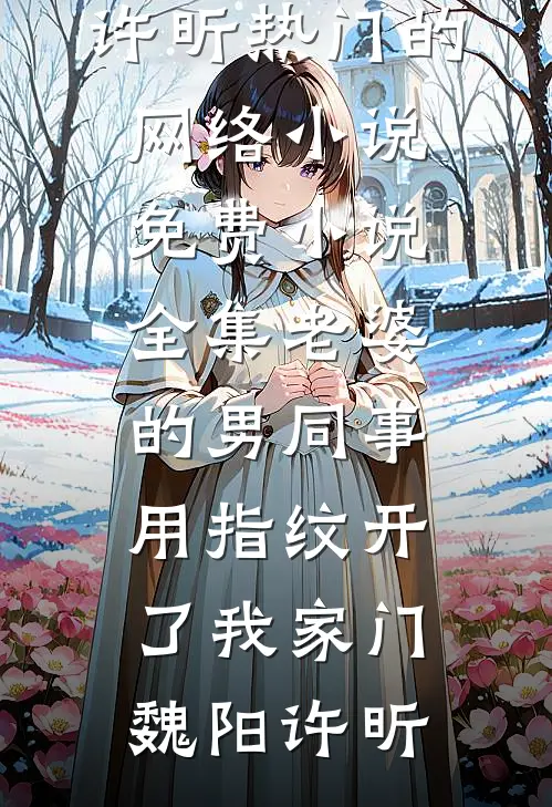老婆的男同事，用指纹开了我家门魏阳许昕热门的网络小说_免费小说全集老婆的男同事，用指纹开了我家门魏阳许昕