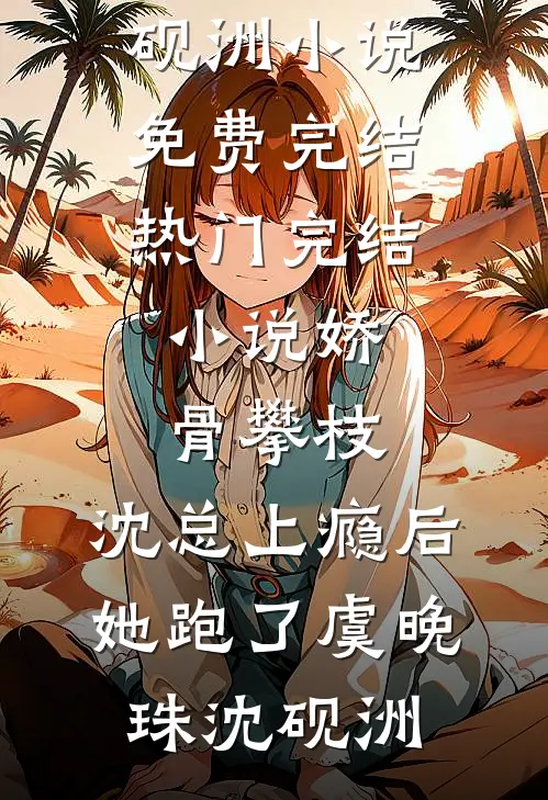 娇骨攀枝，沈总上瘾后她跑了(虞晚珠沈砚洲)小说免费完结_热门完结小说娇骨攀枝，沈总上瘾后她跑了虞晚珠沈砚洲