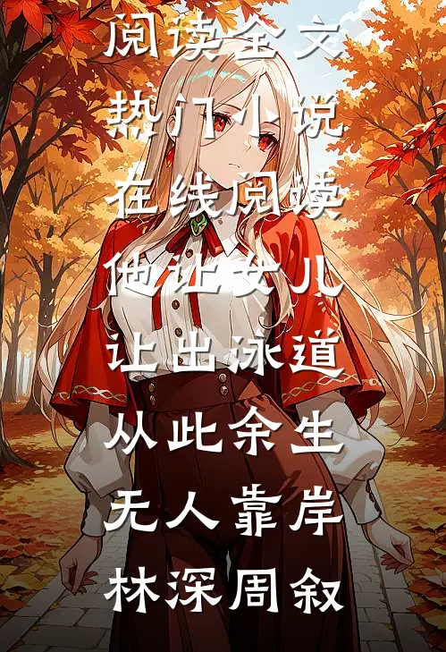 他让女儿让出泳道，从此余生无人靠岸林深周叙免费阅读全文_热门小说在线阅读他让女儿让出泳道，从此余生无人靠岸林深周叙
