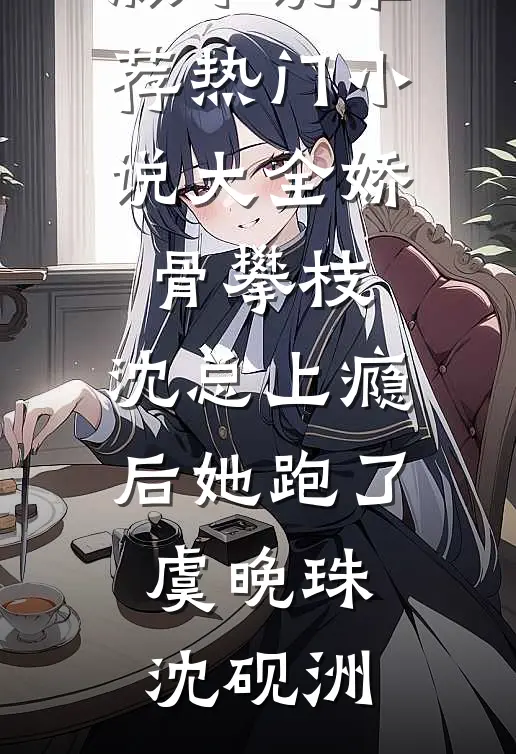 娇骨攀枝，沈总上瘾后她跑了(虞晚珠沈砚洲)完结版小说推荐_热门小说大全娇骨攀枝，沈总上瘾后她跑了(虞晚珠沈砚洲)