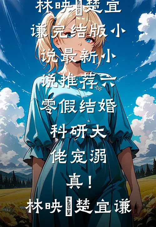 六零假结婚，科研大佬宠溺，真！林映晞楚宜谦完结版小说_最新小说推荐六零假结婚，科研大佬宠溺，真！林映晞楚宜谦