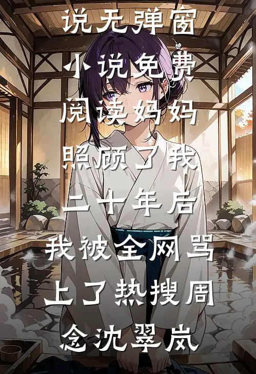 妈妈照顾了我二十年后，我被全网骂上了热搜周念沈翠岚全本完结小说_无弹窗小说免费阅读妈妈照顾了我二十年后，我被全网骂上了热搜(周念沈翠岚)
