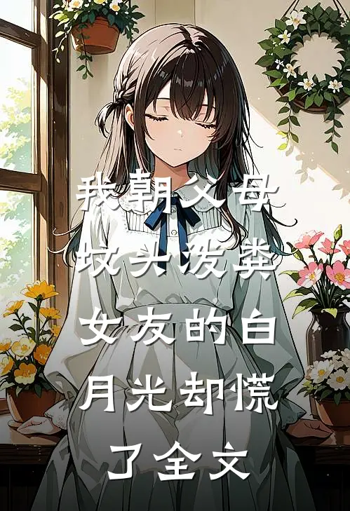 我朝父母坟头泼粪，女友的白月光却慌了全文