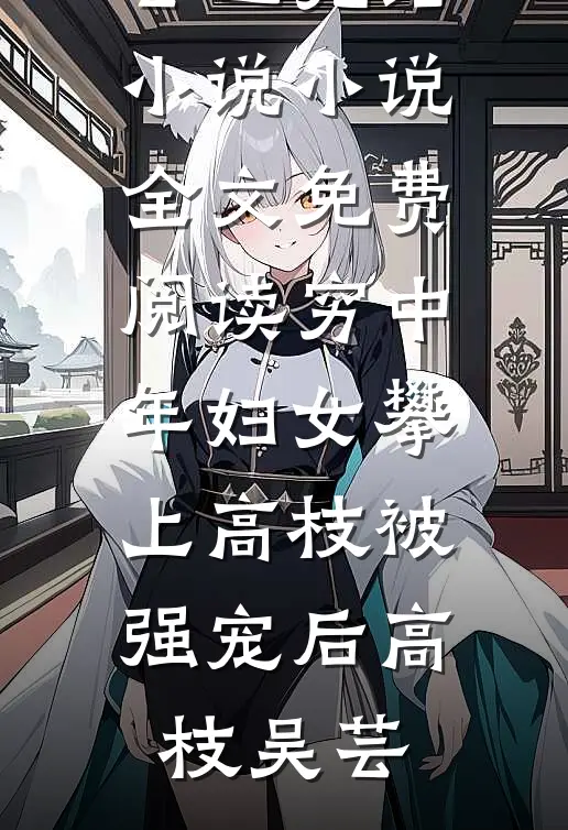 穷中年妇女攀上高枝被强宠后(高枝吴芸)已完结小说_小说全文免费阅读穷中年妇女攀上高枝被强宠后(高枝吴芸)