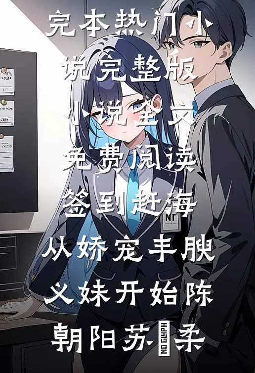 签到赶海：从娇宠丰腴义妹开始(陈朝阳苏玥柔)完本热门小说_完整版小说全文免费阅读签到赶海：从娇宠丰腴义妹开始陈朝阳苏玥柔