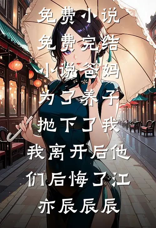 爸妈为了养子抛下了我，我离开后他们后悔了(江亦辰辰辰)完结版免费小说_免费完结小说爸妈为了养子抛下了我，我离开后他们后悔了(江亦辰辰辰)
