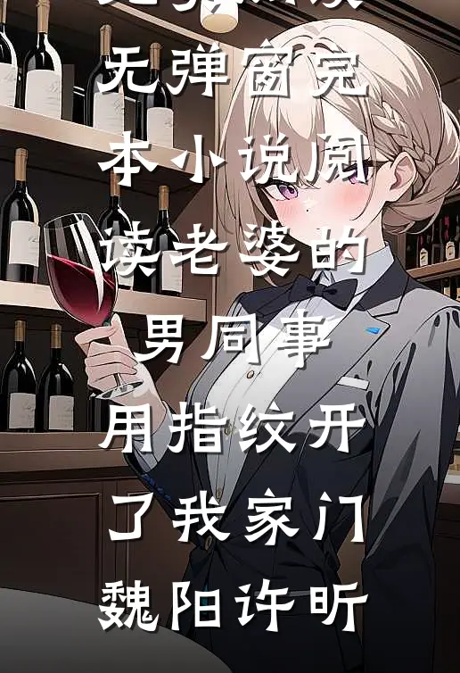 老婆的男同事，用指纹开了我家门魏阳许昕免费阅读无弹窗_完本小说阅读老婆的男同事，用指纹开了我家门魏阳许昕