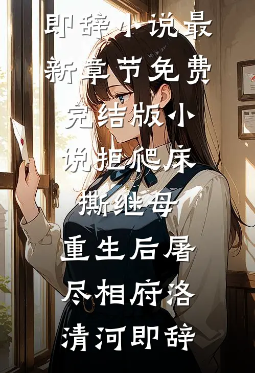 拒爬床，撕继母，重生后屠尽相府(洛清河即辞)小说最新章节_免费完结版小说拒爬床，撕继母，重生后屠尽相府洛清河即辞