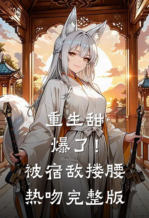 重生甜爆了！被宿敌搂腰热吻完整版