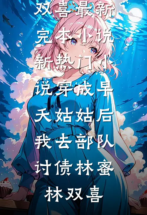 穿成早夭姑姑后，我去部队讨债(林蜜林双喜)最新完本小说_新热门小说穿成早夭姑姑后，我去部队讨债林蜜林双喜