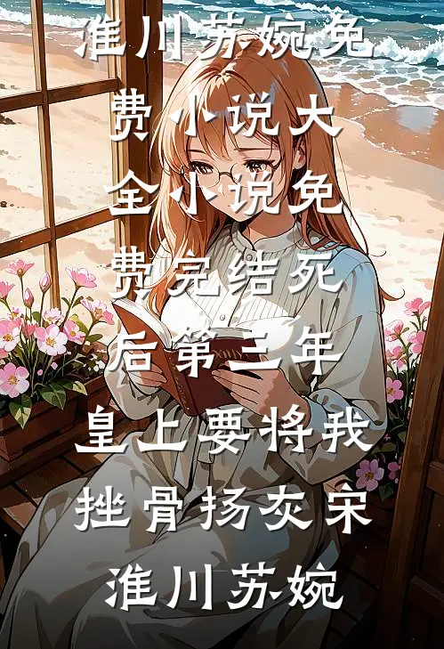 死后第三年，皇上要将我挫骨扬灰宋淮川苏婉免费小说大全_小说免费完结死后第三年，皇上要将我挫骨扬灰(宋淮川苏婉)