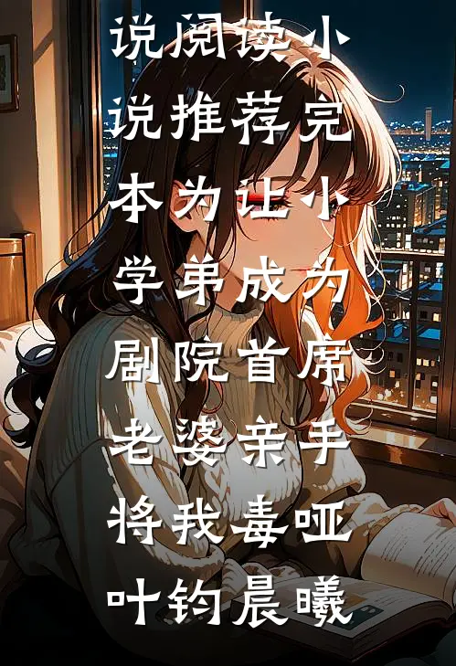 为让小学弟成为剧院首席，老婆亲手将我毒哑叶钧晨曦完本小说阅读_小说推荐完本为让小学弟成为剧院首席，老婆亲手将我毒哑(叶钧晨曦)
