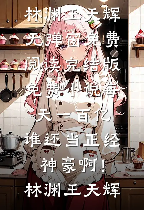 每天一百亿，谁还当正经神豪啊！(林渊王天辉)无弹窗免费阅读_完结版免费小说每天一百亿，谁还当正经神豪啊！林渊王天辉