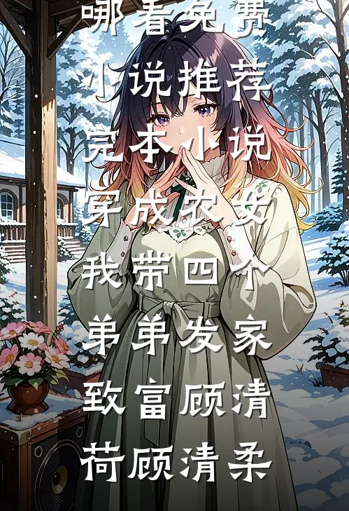 穿成农女，我带四个弟弟发家致富顾清荷顾清柔在哪看免费小说_推荐完本小说穿成农女，我带四个弟弟发家致富顾清荷顾清柔