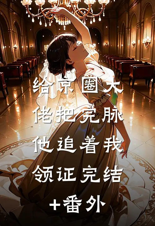 给京圈大佬把完脉，他追着我领证完结+番外