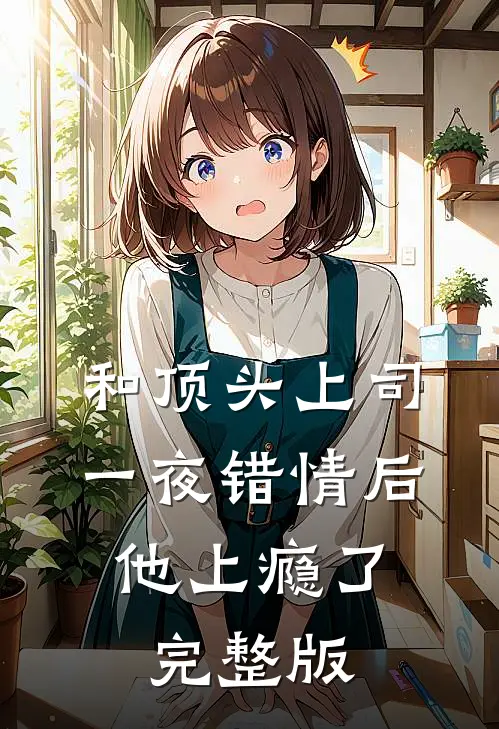 和顶头上司一夜错情后，他上瘾了完整版