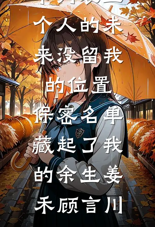 五个人的未来没留我的位置，保密名单藏起了我的余生(姜禾顾言川)完整版免费全文阅读_最新章节列表五个人的未来没留我的位置，保密名单藏起了我的余生(姜禾顾言川)