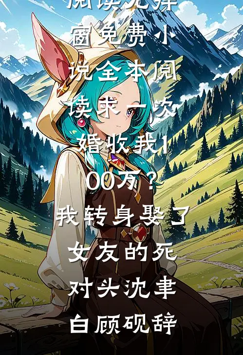 求一次婚收我100万？我转身娶了女友的死对头(沈聿白顾砚辞)免费阅读无弹窗_免费小说全本阅读求一次婚收我100万？我转身娶了女友的死对头沈聿白顾砚辞