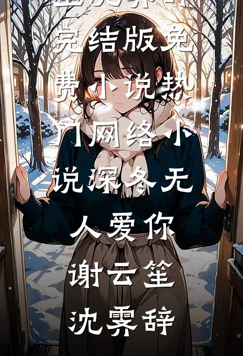 深冬无人爱你谢云笙沈霁辞完结版免费小说_热门网络小说深冬无人爱你(谢云笙沈霁辞)