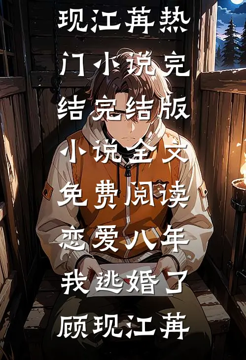 恋爱八年，我逃婚了(顾现江苒)热门小说完结_完结版小说全文免费阅读恋爱八年，我逃婚了(顾现江苒)
