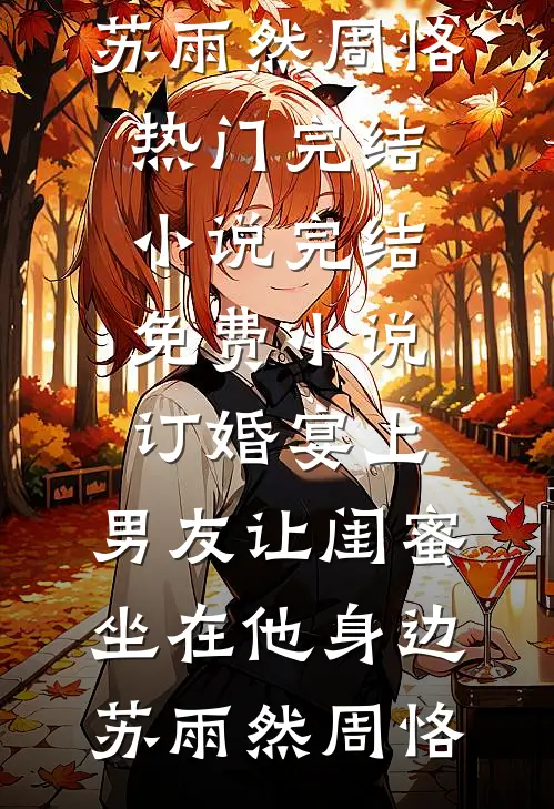 订婚宴上，男友让闺蜜坐在他身边(苏雨然周恪)热门完结小说_完结免费小说订婚宴上，男友让闺蜜坐在他身边(苏雨然周恪)