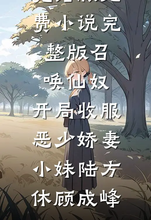 召唤仙奴：开局收服恶少娇妻小妹陆方休顾成峰免费小说完结版_免费小说完整版召唤仙奴：开局收服恶少娇妻小妹(陆方休顾成峰)