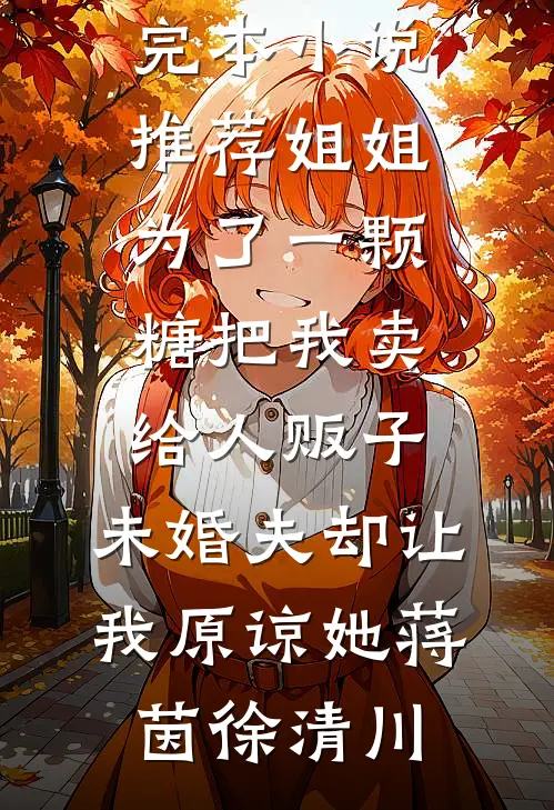 姐姐为了一颗糖把我卖给人贩子，未婚夫却让我原谅她(蒋茵徐清川)完本小说免费阅读_最新完本小说推荐姐姐为了一颗糖把我卖给人贩子，未婚夫却让我原谅她蒋茵徐清川