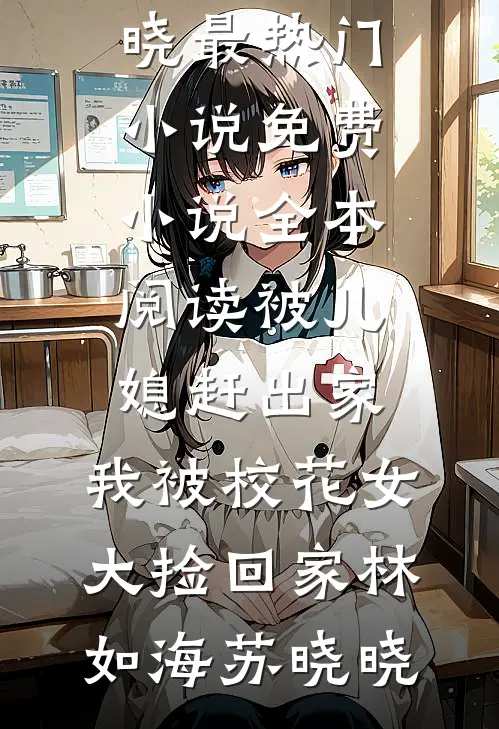 被儿媳赶出家，我被校花女大捡回家林如海苏晓晓最热门小说_免费小说全本阅读被儿媳赶出家，我被校花女大捡回家林如海苏晓晓