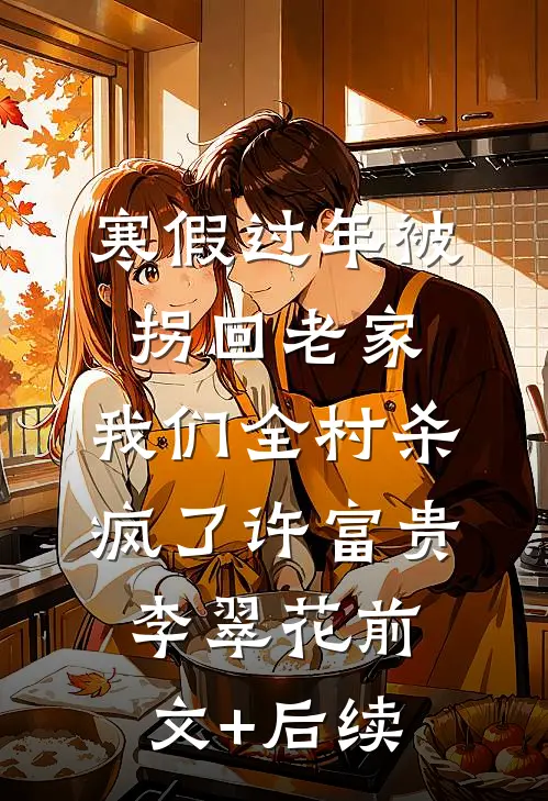 寒假过年被拐回老家，我们全村杀疯了许富贵李翠花前文+后续